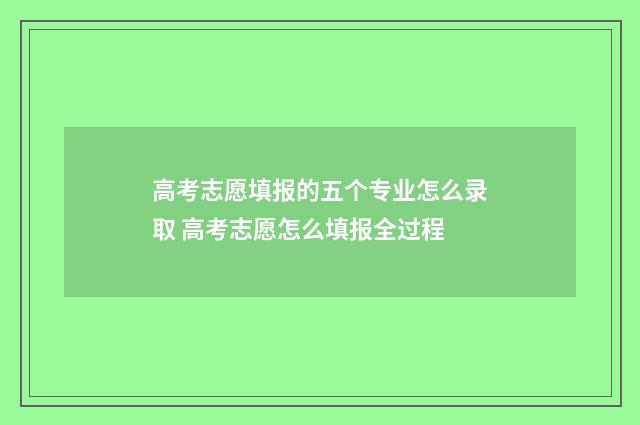 高考志愿填报的五个专业怎么录取 高考志愿怎么填报全过程