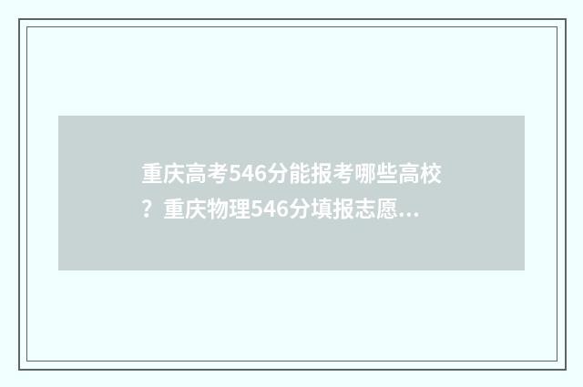 重庆高考546分能报考哪些高校？重庆物理546分填报志愿指南 重庆高考546分能上本科吗