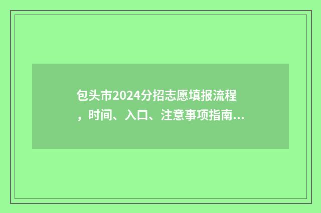 包头市2024分招志愿填报流程，时间、入口、注意事项指南 包头市招考