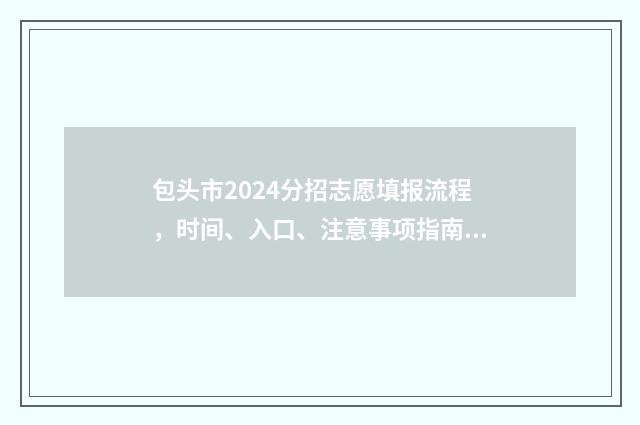 包头市2024分招志愿填报流程，时间、入口、注意事项指南 包头市招考