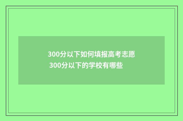 300分以下如何填报高考志愿 300分以下的学校有哪些