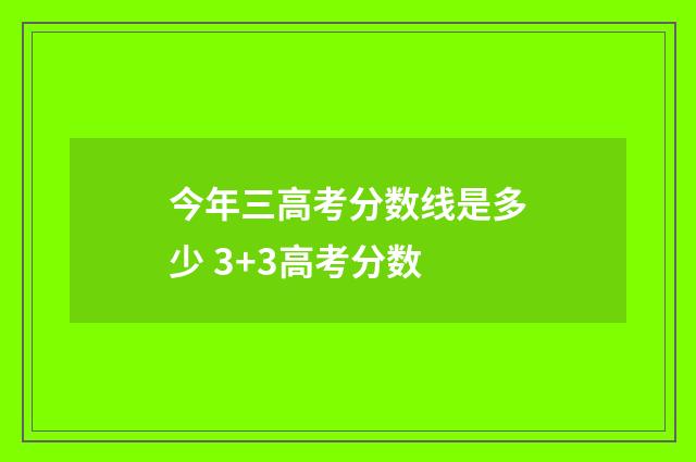 今年三高考分数线是多少 3+3高考分数
