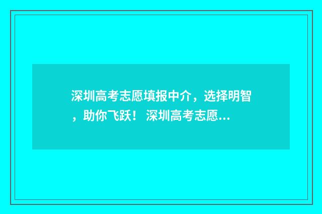 深圳高考志愿填报中介，选择明智，助你飞跃！ 深圳高考志愿填报机构
