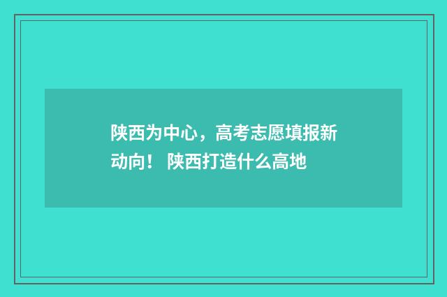 陕西为中心，高考志愿填报新动向！ 陕西打造什么高地