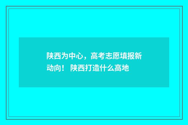 陕西为中心，高考志愿填报新动向！ 陕西打造什么高地
