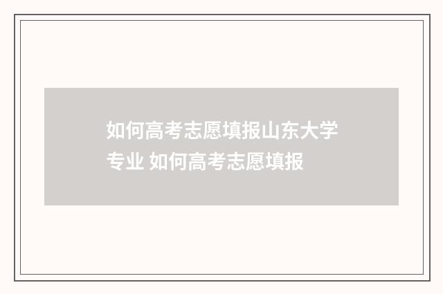如何高考志愿填报山东大学专业 如何高考志愿填报