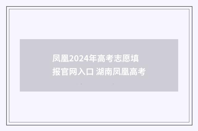 凤凰2024年高考志愿填报官网入口 湖南凤凰高考