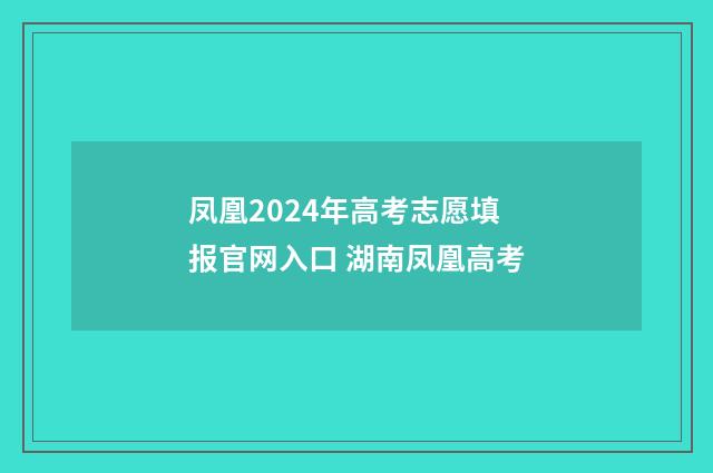 凤凰2024年高考志愿填报官网入口 湖南凤凰高考