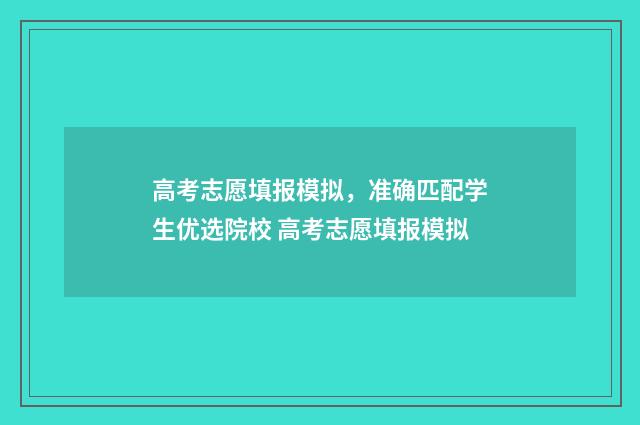 高考志愿填报模拟，准确匹配学生优选院校 高考志愿填报模拟