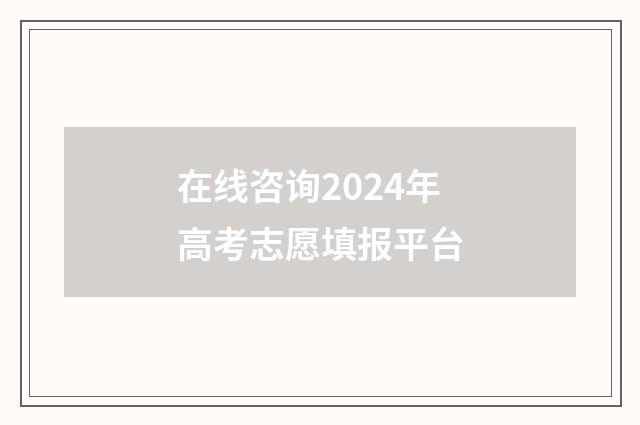 在线咨询2024年高考志愿填报平台