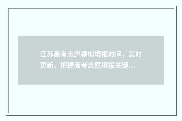 江苏高考志愿模拟填报时间，实时更新，把握高考志愿填报关键节点！ 江苏高考志愿模拟系统