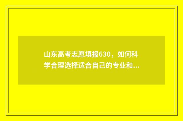 山东高考志愿填报630，如何科学合理选择适合自己的专业和学校？ 山东高考志愿填报方式