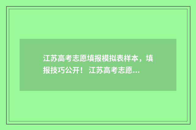 江苏高考志愿填报模拟表样本，填报技巧公开！ 江苏高考志愿填多少个