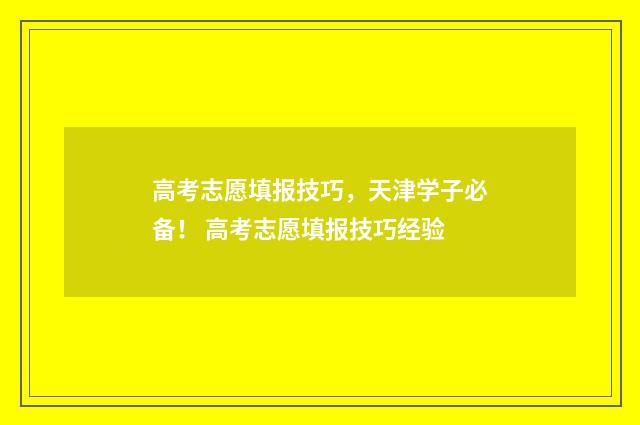 高考志愿填报技巧，天津学子必备！ 高考志愿填报技巧经验