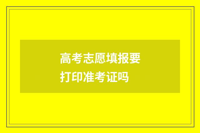 高考志愿填报要打印准考证吗