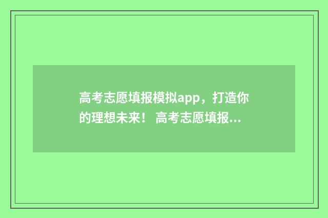 高考志愿填报模拟app，打造你的理想未来！ 高考志愿填报模拟表电子版
