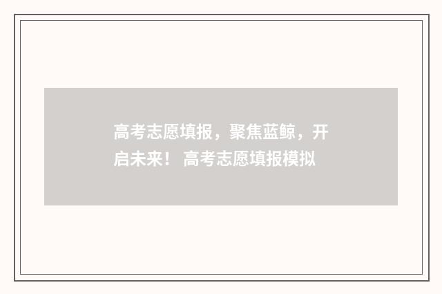 高考志愿填报，聚焦蓝鲸，开启未来！ 高考志愿填报模拟