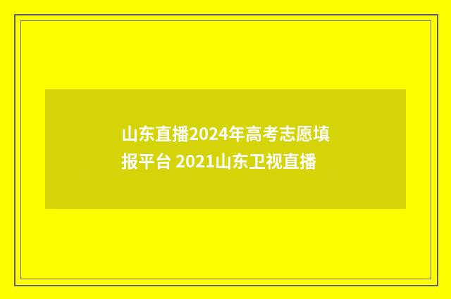 山东直播2024年高考志愿填报平台 2021山东卫视直播