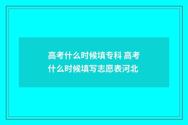 高考什么时候填专科 高考什么时候填写志愿表河北