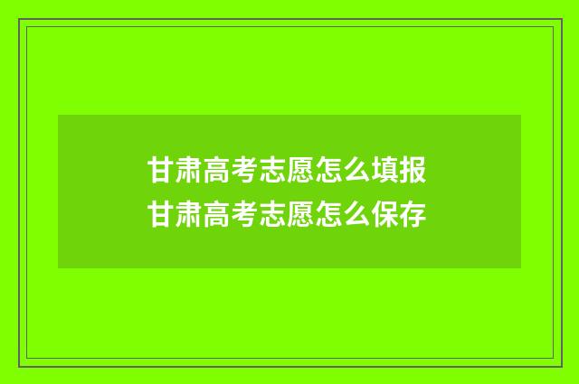 甘肃高考志愿怎么填报 甘肃高考志愿怎么保存