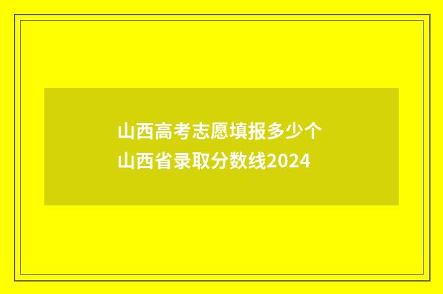 山西高考志愿填报多少个 山西省录取分数线2024