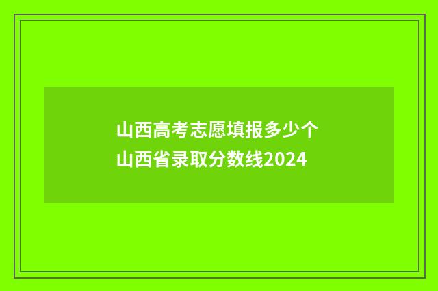 山西高考志愿填报多少个 山西省录取分数线2024