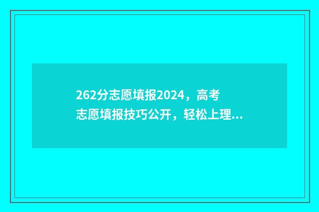 262分志愿填报2024，高考志愿填报技巧公开，轻松上理想大学 高考262分能上什么学校