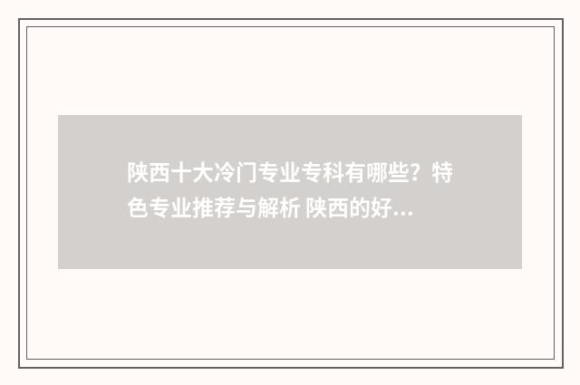 陕西十大冷门专业专科有哪些？特色专业推荐与解析 陕西的好专科学校有哪些