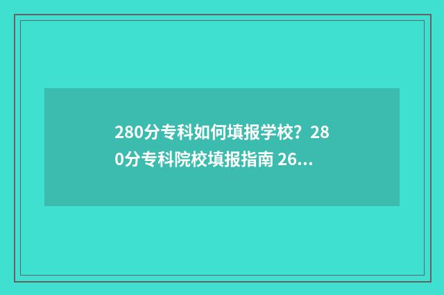 280分专科如何填报学校？280分专科院校填报指南 268分的专科
