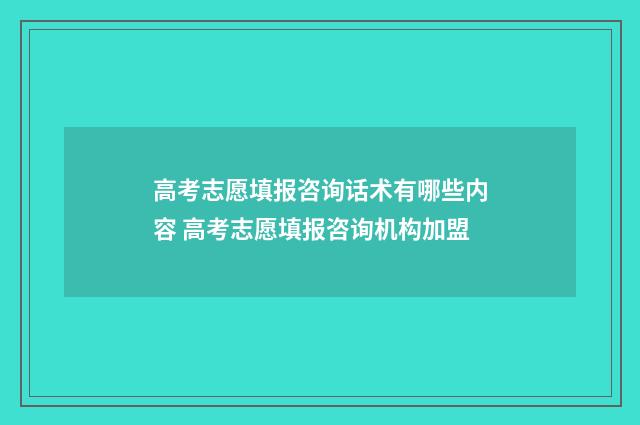 高考志愿填报咨询话术有哪些内容 高考志愿填报咨询机构加盟