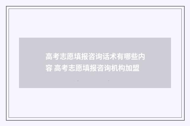 高考志愿填报咨询话术有哪些内容 高考志愿填报咨询机构加盟
