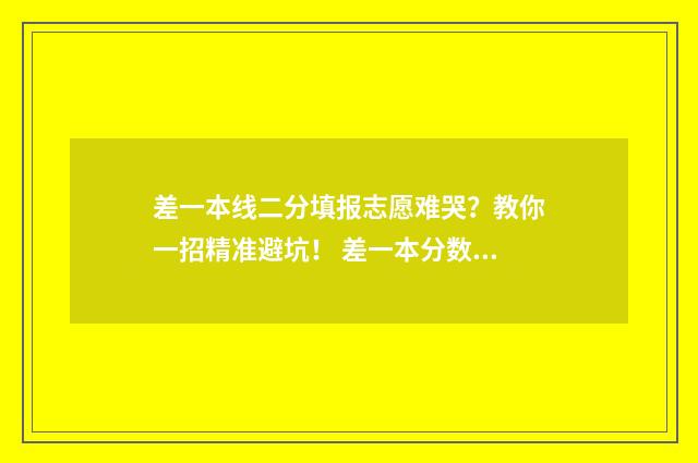 差一本线二分填报志愿难哭？教你一招精准避坑！ 差一本分数线2分的学校