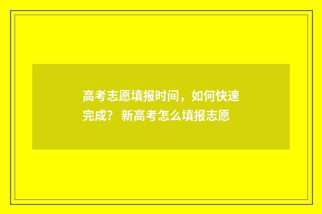 高考志愿填报时间，如何快速完成？ 新高考怎么填报志愿