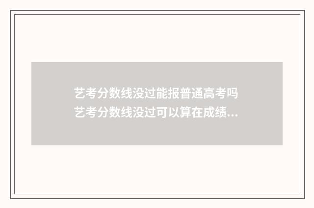 艺考分数线没过能报普通高考吗 艺考分数线没过可以算在成绩里吗?
