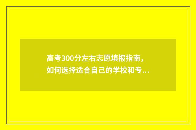 高考300分左右志愿填报指南，如何选择适合自己的学校和专业 高考300分左右能上什么学