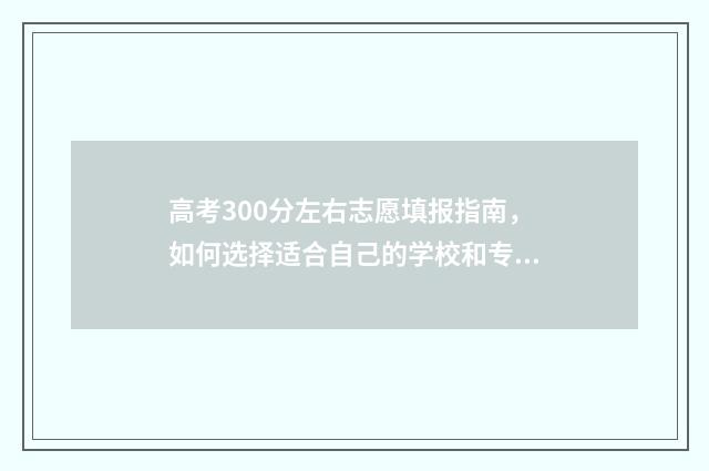 高考300分左右志愿填报指南，如何选择适合自己的学校和专业 高考300分左右能上什么学