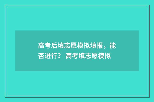 高考后填志愿模拟填报，能否进行？ 高考填志愿模拟