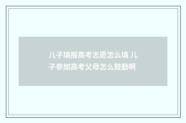 儿子填报高考志愿怎么填 儿子参加高考父母怎么鼓励啊