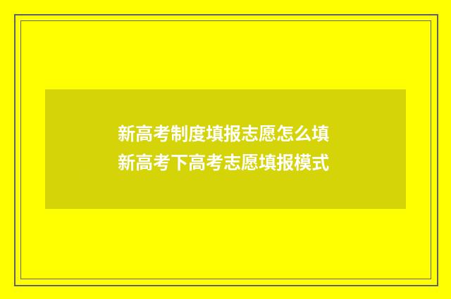 新高考制度填报志愿怎么填 新高考下高考志愿填报模式