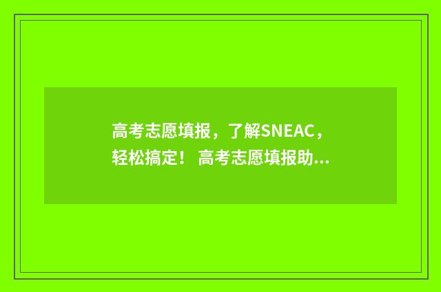 高考志愿填报，了解SNEAC，轻松搞定！ 高考志愿填报助手