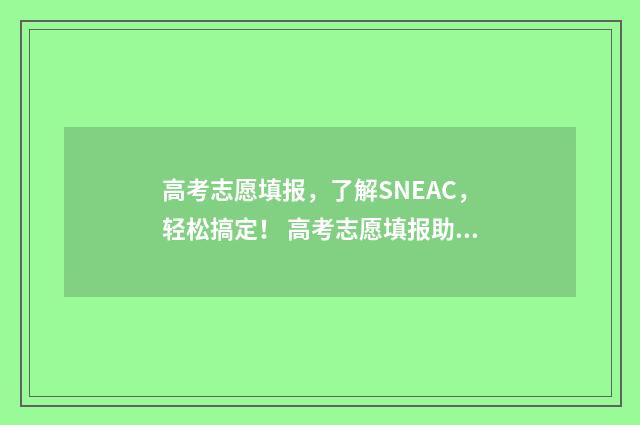 高考志愿填报，了解SNEAC，轻松搞定！ 高考志愿填报助手