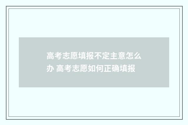 高考志愿填报不定主意怎么办 高考志愿如何正确填报