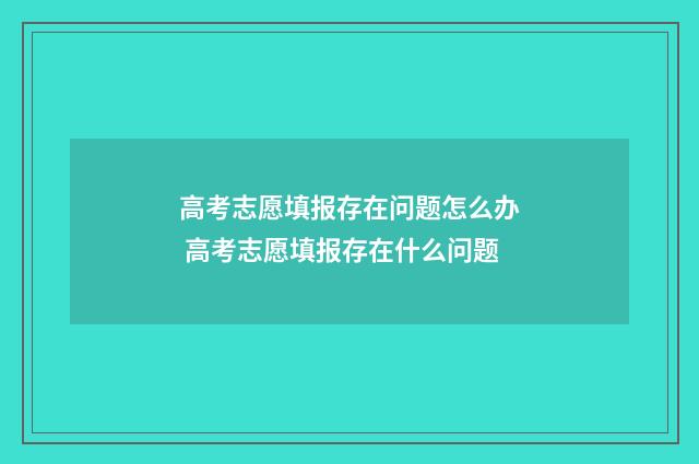 高考志愿填报存在问题怎么办 高考志愿填报存在什么问题