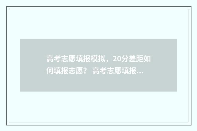 高考志愿填报模拟，20分差距如何填报志愿？ 高考志愿填报模板山西