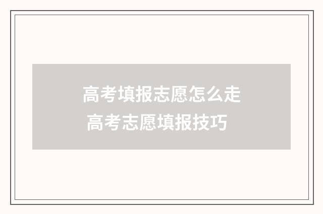 高考填报志愿怎么走 高考志愿填报技巧