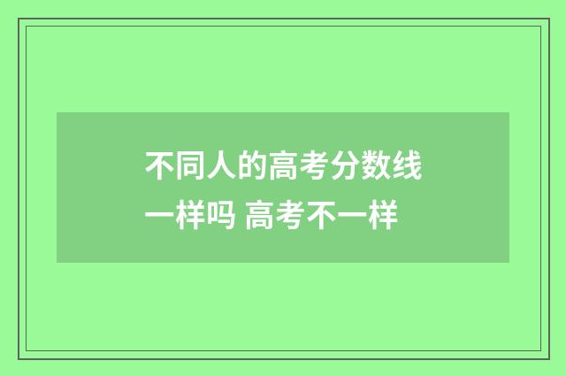 不同人的高考分数线一样吗 高考不一样