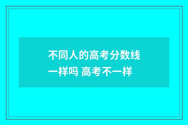不同人的高考分数线一样吗 高考不一样