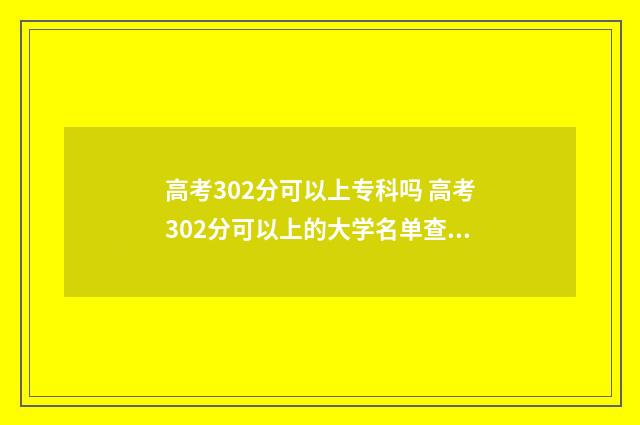 高考302分可以上专科吗 高考302分可以上的大学名单查询