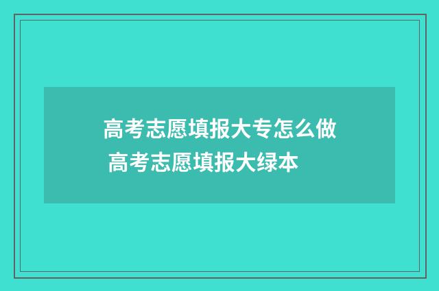 高考志愿填报大专怎么做 高考志愿填报大绿本