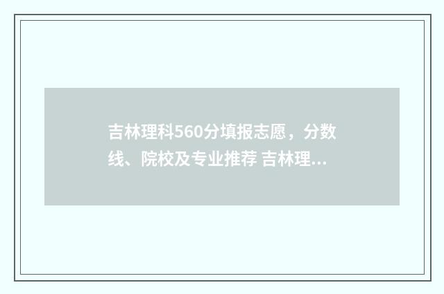 吉林理科560分填报志愿，分数线、院校及专业推荐 吉林理科550